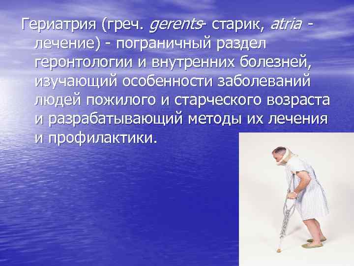 Гериатрия (греч. gerents- старик, atria лечение) - пограничный раздел геронтологии и внутренних болезней, изучающий