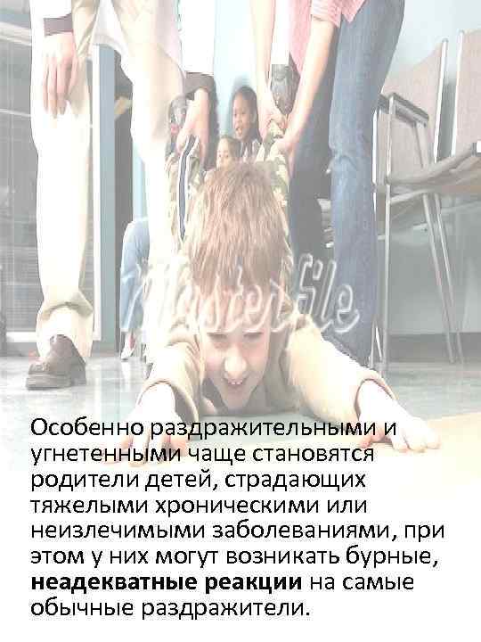  Особенно раздражительными и угнетенными чаще становятся родители детей, страдающих тяжелыми хроническими или неизлечимыми