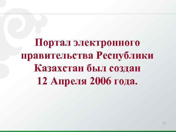 Портал электронного правительства Республики Казахстан был создан 12 Апреля 2006 года. 21 