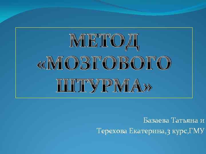 МЕТОД «МОЗГОВОГО ШТУРМА» Базаева Татьяна и Терехова Екатерина, 3 курс, ГМУ 