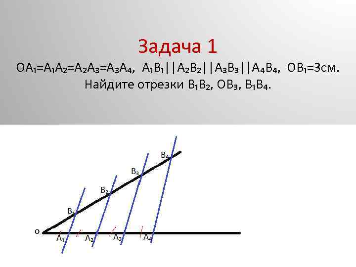 Задача 1 ОА₁=А₁А₂=А₂А₃=А₃А₄, А₁В₁||А₂В₂||А₃В₃||А₄В₄, ОВ₁=3 см. Найдите отрезки В₁В₂, ОВ₃, В₁В₄. 