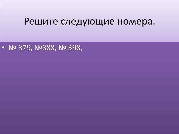 Решите следующие номера. • № 379, № 388, № 398, 