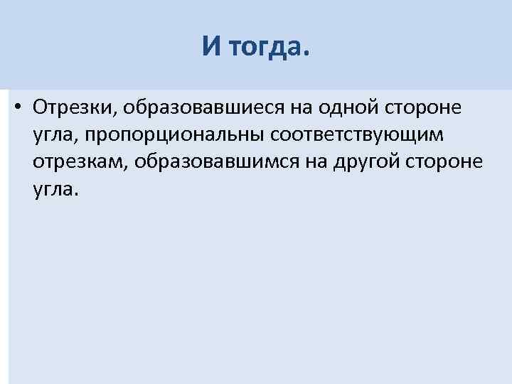 И тогда. • Отрезки, образовавшиеся на одной стороне угла, пропорциональны соответствующим отрезкам, образовавшимся на
