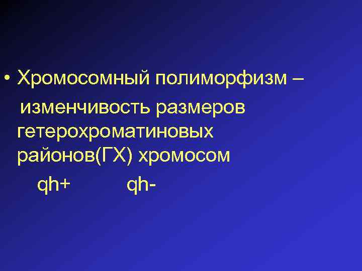  • Хромосомный полиморфизм – изменчивость размеров гетерохроматиновых районов(ГХ) хромосом qh+ qh- 