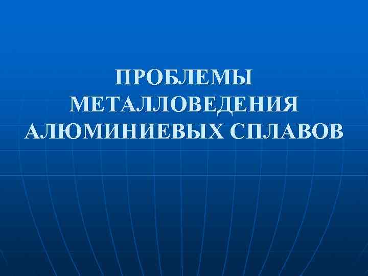 ПРОБЛЕМЫ МЕТАЛЛОВЕДЕНИЯ АЛЮМИНИЕВЫХ СПЛАВОВ 