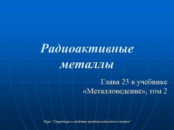 Радиоактивные металлы Глава 23 в учебнике «Металловедение» , том 2 Курс “Структура и свойства