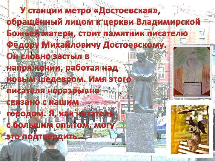У станции метро «Достоевская» , обращённый лицом к церкви Владимирской Божьей матери, стоит памятник