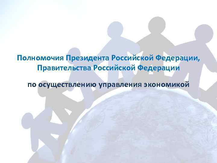 Полномочия Президента Российской Федерации, Правительства Российской Федерации по осуществлению управления экономикой 