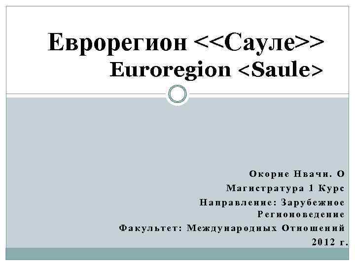 Еврорегион <<Сауле>> Euroregion <Saule> Окорие Нвачи. О Магистратура 1 Курс Направление: Зарубежное Регионоведение Факультет: