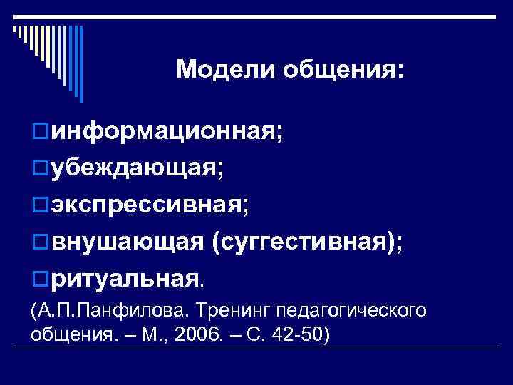 Модели общения: oинформационная; oубеждающая; oэкспрессивная; oвнушающая (суггестивная); oритуальная. (А. П. Панфилова. Тренинг педагогического общения.