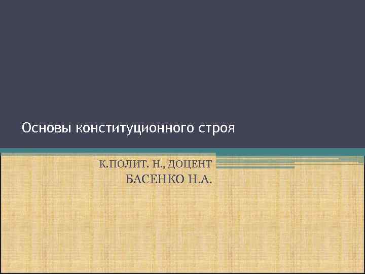 Основы конституционного строя К. ПОЛИТ. Н. , ДОЦЕНТ БАСЕНКО Н. А. 