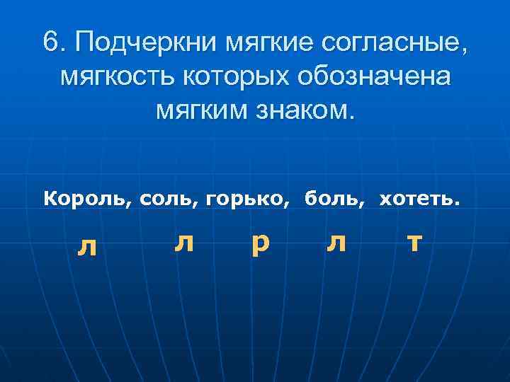 6. Подчеркни мягкие согласные, мягкость которых обозначена мягким знаком. Король, соль, горько, боль, хотеть.