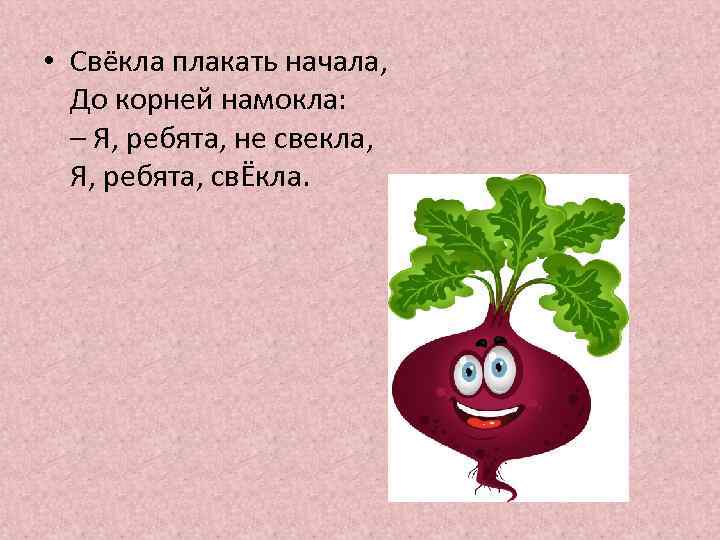  • Свёкла плакать начала, До корней намокла: – Я, ребята, не свекла, Я,