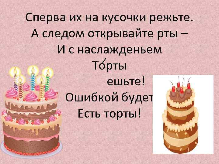 Сперва их на кусочки режьте. А следом открывайте рты – И с нacлажденьем Торты