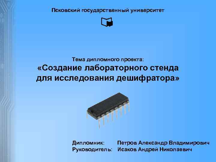 Псковский государственный университет Тема дипломного проекта: «Создание лабораторного стенда для исследования дешифратора» Дипломник: Петров