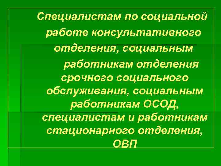 Специалистам по социальной работе консультативного отделения, социальным работникам отделения срочного социального обслуживания, социальным работникам