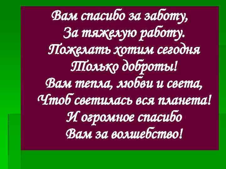 Вам спасибо за заботу, За тяжелую работу. Пожелать хотим сегодня Только доброты! Вам тепла,