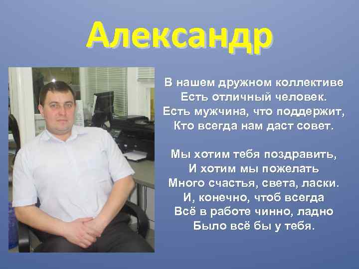 Александр В нашем дружном коллективе Есть отличный человек. Есть мужчина, что поддержит, Кто всегда