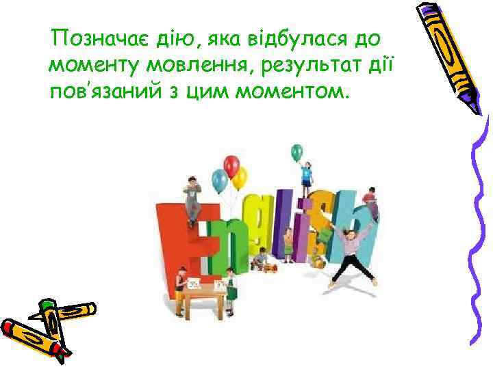 Позначає дію, яка відбулася до моменту мовлення, результат дії пов’язаний з цим моментом. 