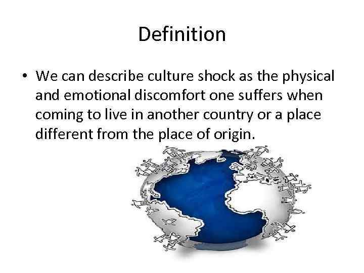 Definition • We can describe culture shock as the physical and emotional discomfort one