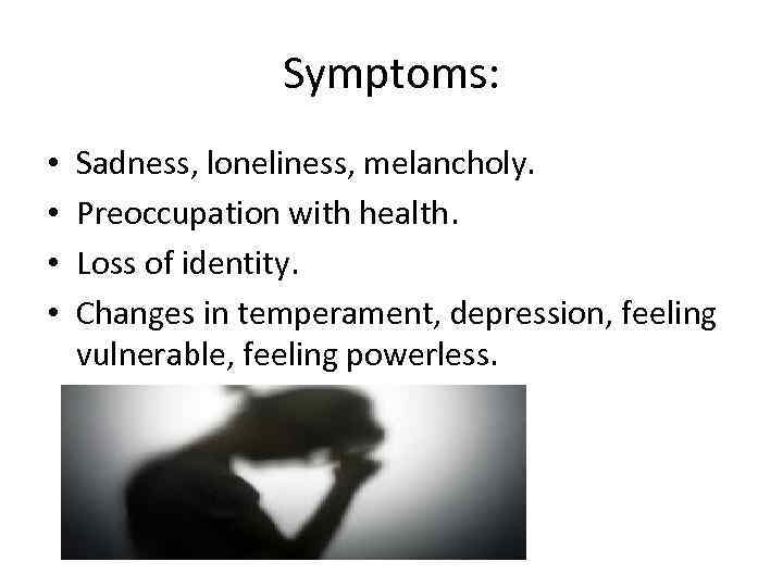 Symptoms: • • Sadness, loneliness, melancholy. Preoccupation with health. Loss of identity. Changes in