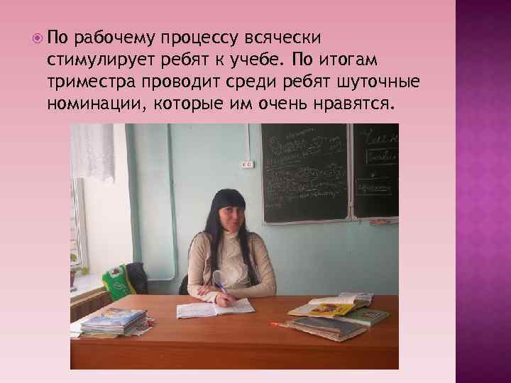  По рабочему процессу всячески стимулирует ребят к учебе. По итогам триместра проводит среди