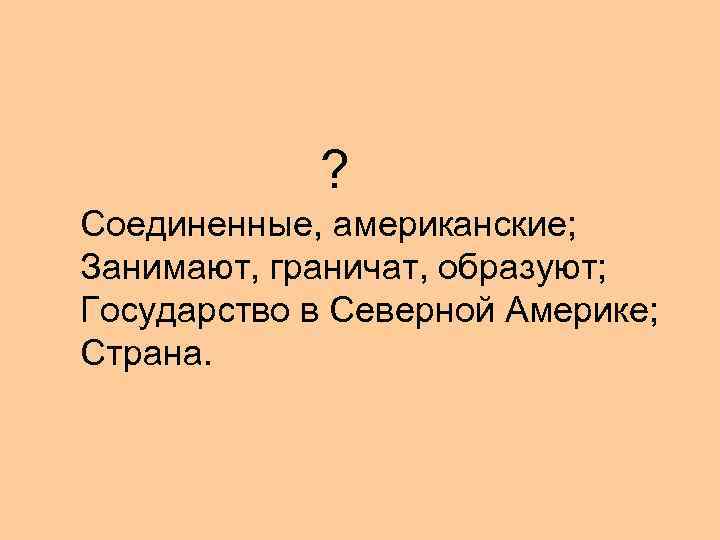 ? Соединенные, американские; Занимают, граничат, образуют; Государство в Северной Америке; Страна. 