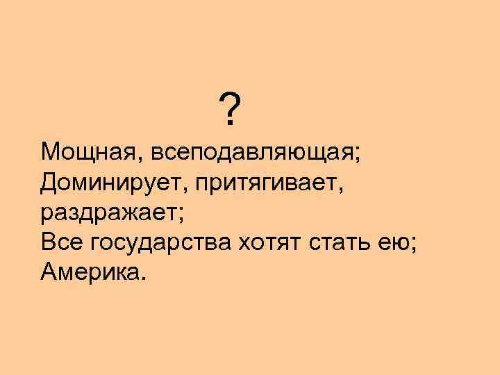 ? Мощная, всеподавляющая; Доминирует, притягивает, раздражает; Все государства хотят стать ею; Америка. 