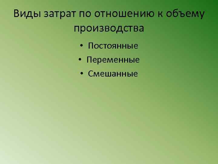 Виды затрат по отношению к объему производства • Постоянные • Переменные • Смешанные 