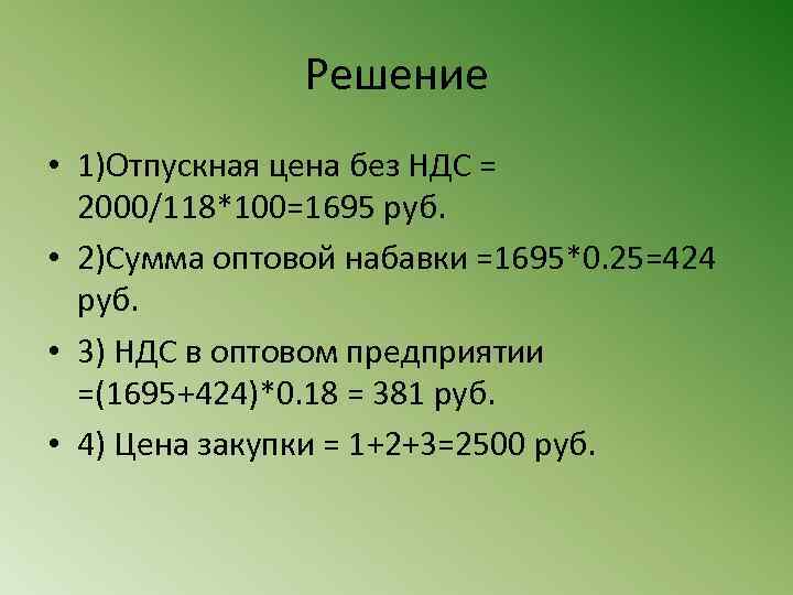 Решение • 1)Отпускная цена без НДС = 2000/118*100=1695 руб. • 2)Сумма оптовой набавки =1695*0.