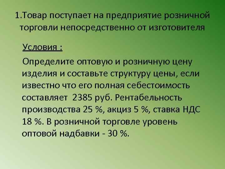 1. Товар поступает на предприятие розничной торговли непосредственно от изготовителя Условия : Определите оптовую