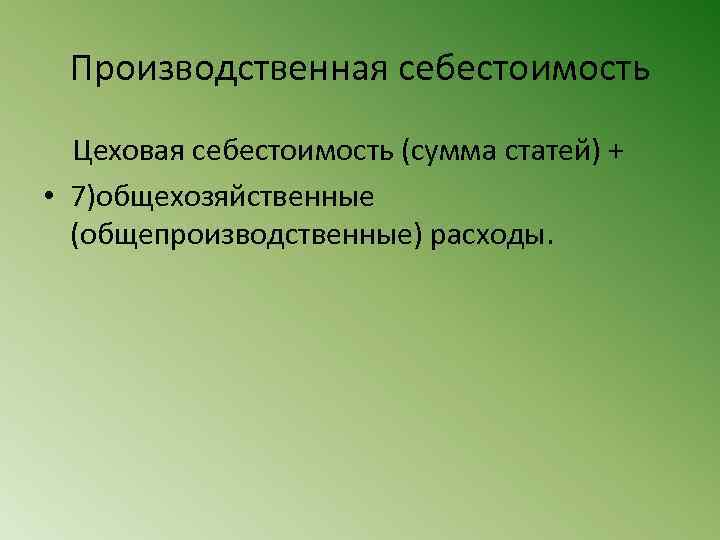 Производственная себестоимость Цеховая себестоимость (сумма статей) + • 7)общехозяйственные (общепроизводственные) расходы. 