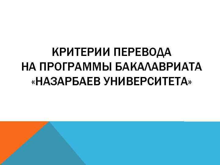 КРИТЕРИИ ПЕРЕВОДА НА ПРОГРАММЫ БАКАЛАВРИАТА «НАЗАРБАЕВ УНИВЕРСИТЕТА» 