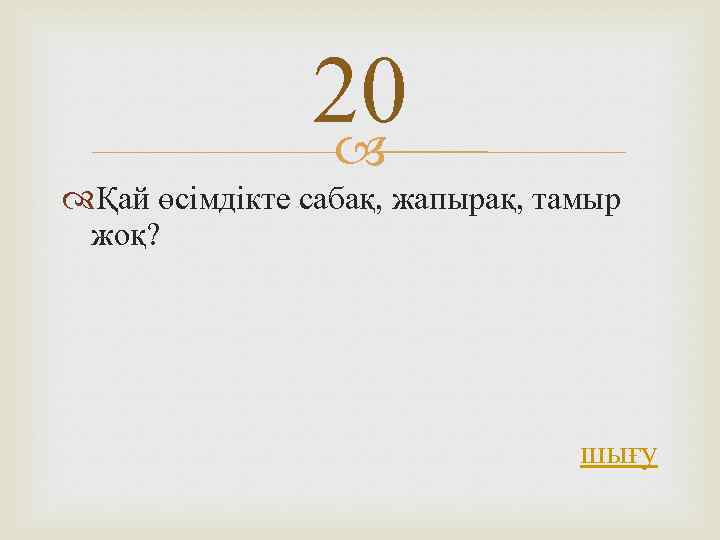 20 Қай өсімдікте сабақ, жапырақ, тамыр жоқ? шығу 