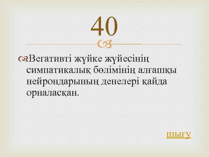 40 Вегативті жүйке жүйесінің симпатикалық бөлімінің алғашқы нейрондарының денелері қайда орналасқан. шығу 