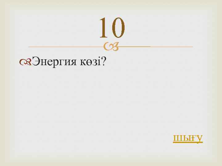 10 Энергия көзі? шығу 