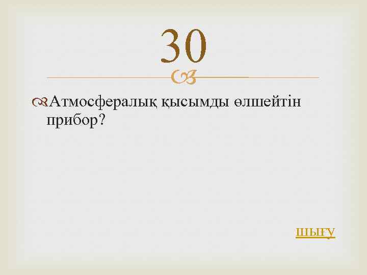 30 Атмосфералық қысымды өлшейтін прибор? шығу 