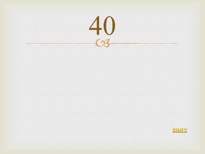 40 шығу 