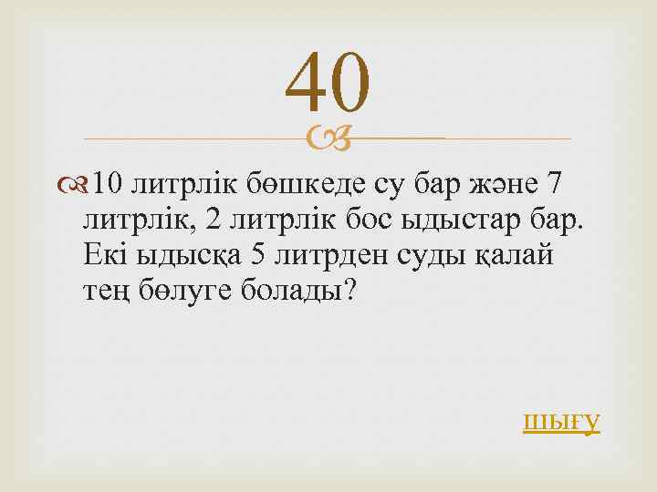 40 10 литрлік бөшкеде су бар және 7 литрлік, 2 литрлік бос ыдыстар бар.