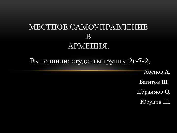 МЕСТНОЕ САМОУПРАВЛЕНИЕ В АРМЕНИЯ. Выполнили: студенты группы 2 г-7 -2, Абенов А. Багитов Ш.