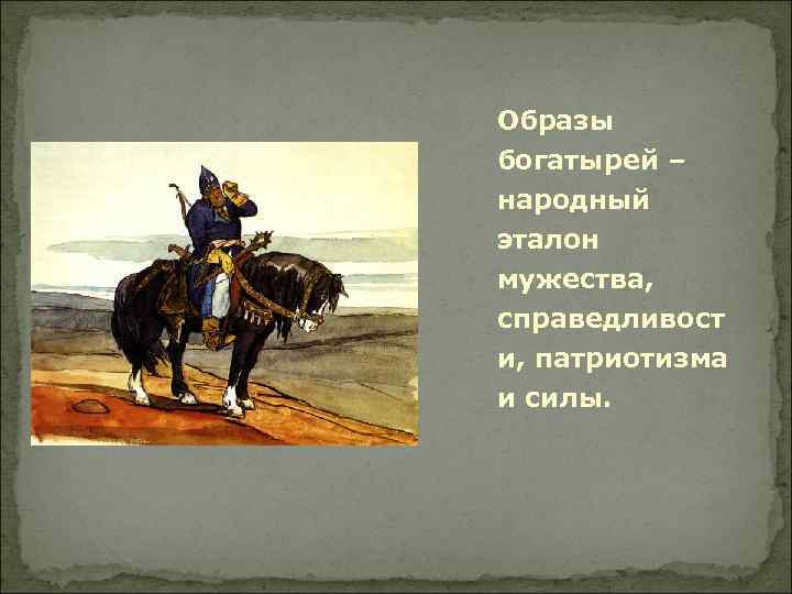 Образы богатырей – народный эталон мужества, справедливост и, патриотизма и силы. 