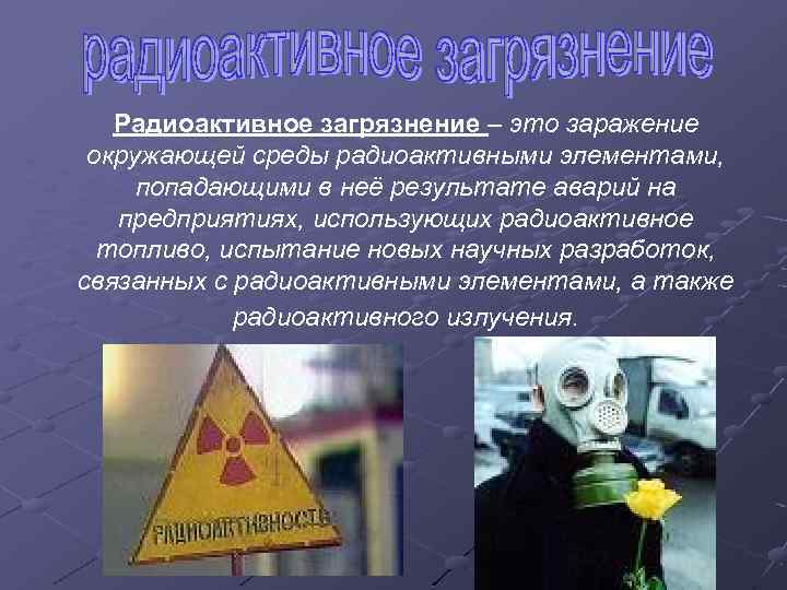 Радиоактивное загрязнение – это заражение окружающей среды радиоактивными элементами, попадающими в неё результате аварий