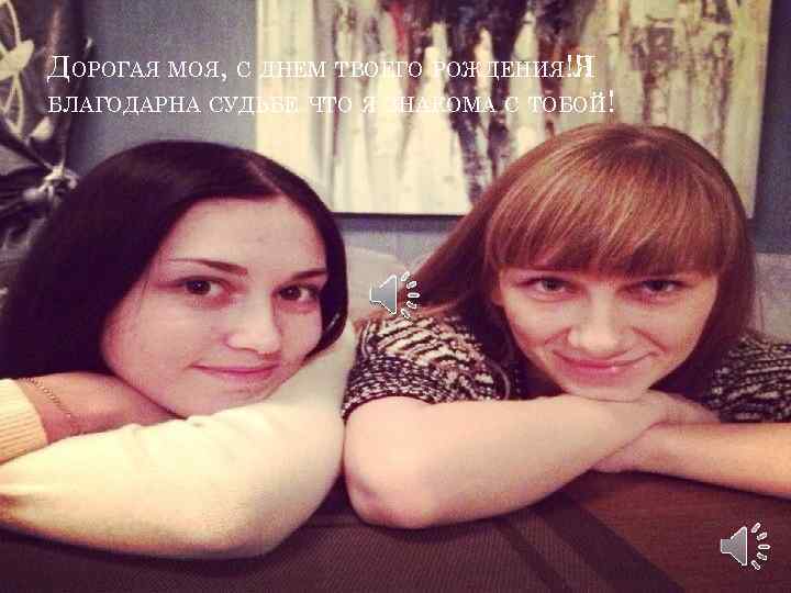 ДОРОГАЯ МОЯ, С ДНЕМ ТВОЕГО РОЖДЕНИЯ!!! Я БЛАГОДАРНА СУДЬБЕ ЧТО Я ЗНАКОМА С ТОБОЙ!