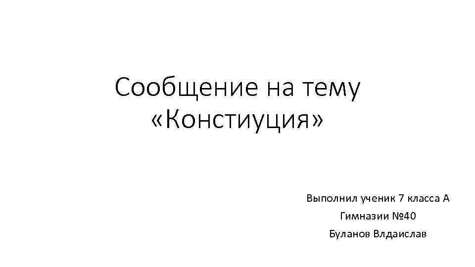Сообщение на тему «Констиуция» Выполнил ученик 7 класса А Гимназии № 40 Буланов Влдаислав