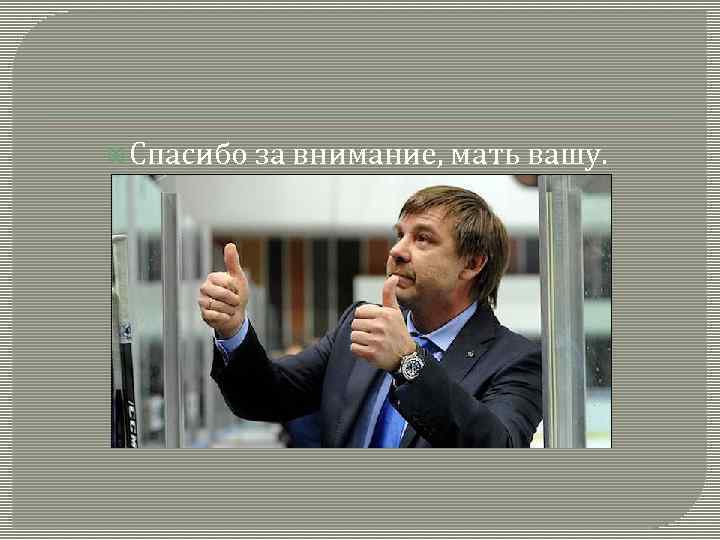  Спасибо за внимание, мать вашу. 