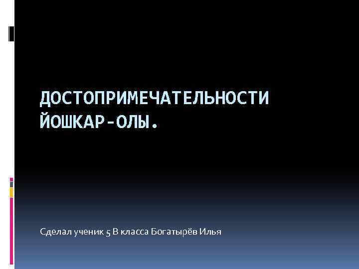 ДОСТОПРИМЕЧАТЕЛЬНОСТИ ЙОШКАР-ОЛЫ. Сделал ученик 5 В класса Богатырёв Илья 