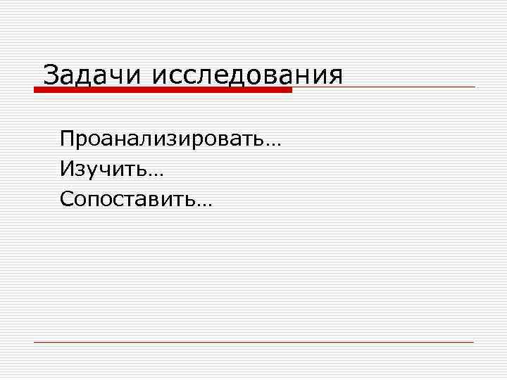 Задачи исследования Проанализировать… Изучить… Сопоставить… 