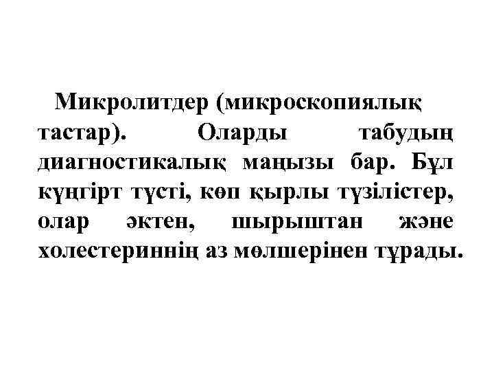 Микролитдер (микроскопиялық тастар). Оларды табудың диагностикалық маңызы бар. Бұл күңгірт түсті, көп қырлы түзілістер,