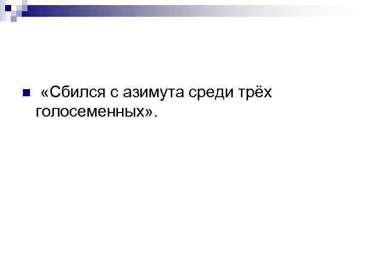 n «Сбился с азимута среди трёх голосеменных» . 