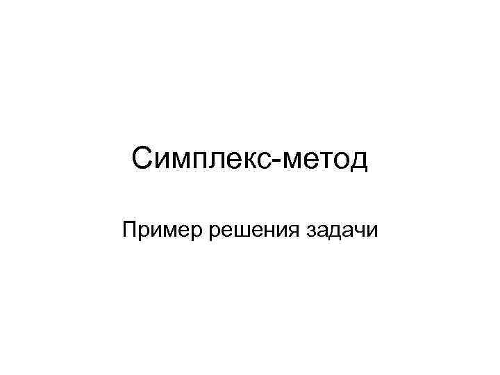 Симплекс-метод Пример решения задачи 